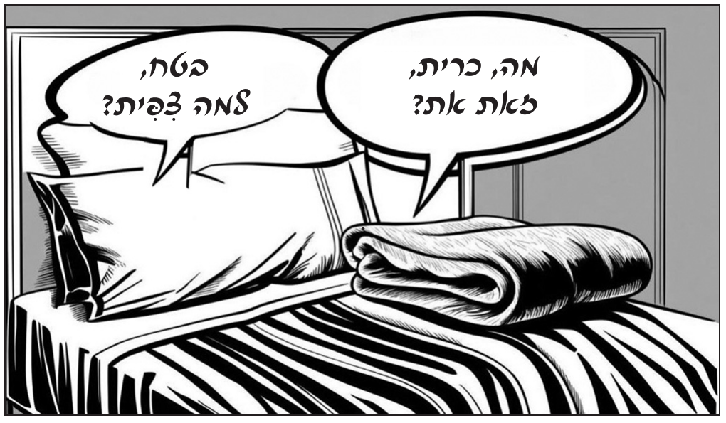 קריקטורה בשחור־לבן: מיטה עם כרית ושמיכה מקופלת על סדין מפוספס. מן השמיכה יוצאת בועת דיבור אל הכרית, ומן הכרית בועת דיבור בתשובה. הכיתוב: מה, כרית, / זאת את? / בטח, / למה צִפִּית?