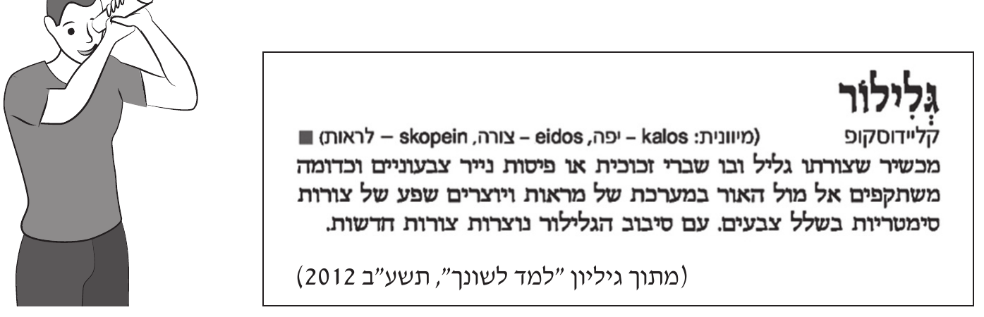 איור של צעיר המביט בקליידוסקופ, ולידו ערך מילוני ממוסגר של המילה גלילור. הכיתוב: גְּלִילוֹר / קליידוסקופ (מיוונית: kalos – יפה, eidos – צורה, skopein – לראות) ■ / מכשיר שצורתו גליל ובו שברי זכוכית או פיסות נייר צבעוניים וכדומה משתקפים אל מול האור במערכת של מראות ויוצרים שפע של צורות סימטריות בשלל צבעים. עם סיבוב הגלילור נוצרות צורות חדשות. / (מתוך גיליון "למד לשונך", תשע"ב 2012)